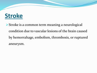 Stroke
Stroke is a common term meaning a neurological
condition due to vascular lesions of the brain caused
by hemorrahage, embolism, thrombosis, or ruptured
aneurysm.
 
