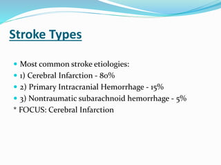 Stroke Types
 Most common stroke etiologies:
 1) Cerebral Infarction - 80%
 2) Primary Intracranial Hemorrhage - 15%
 3) Nontraumatic subarachnoid hemorrhage - 5%
* FOCUS: Cerebral Infarction
 