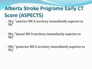 Alberta Stroke Programe Early CT
Score (ASPECTS)
• M4: "anterior MCA territory immediately superior to
M1"
• M5: "lateral MCA territory immediately superior to
M2"
• M6: "posterior MCA territory immediately superior to
M3"
 