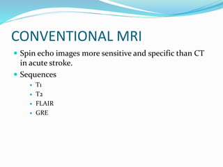 CONVENTIONAL MRI
 Spin echo images more sensitive and specific than CT
in acute stroke.
 Sequences
 T1
 T2
 FLAIR
 GRE
 