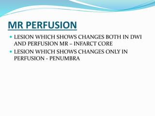MR PERFUSION
 LESION WHICH SHOWS CHANGES BOTH IN DWI
AND PERFUSION MR – INFARCT CORE
 LESION WHICH SHOWS CHANGES ONLY IN
PERFUSION - PENUMBRA
 