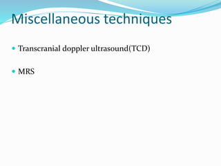 Miscellaneous techniques
 Transcranial doppler ultrasound(TCD)
 MRS
 