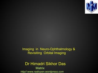 Imaging in Neuro-Ophthalmology &
Revisiting Orbital Imaging
Dr Himadri Sikhor Das
Matrix
http//:www.radiozen.wordpress.com
 