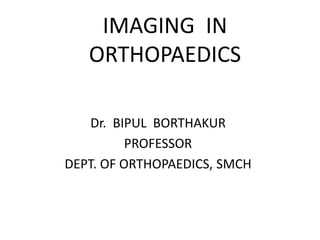 IMAGING IN
ORTHOPAEDICS
Dr. BIPUL BORTHAKUR
PROFESSOR
DEPT. OF ORTHOPAEDICS, SMCH
 