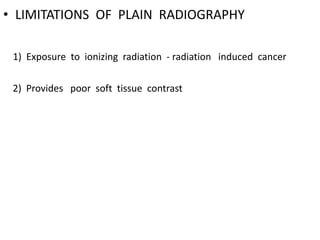 • LIMITATIONS OF PLAIN RADIOGRAPHY
1) Exposure to ionizing radiation - radiation induced cancer
2) Provides poor soft tissue contrast
 