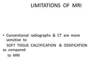 LIMITATIONS OF MRI
• Conventional radiographs & CT are more
sensitive to
SOFT TISSUE CALCIFICATION & OSSIFICATION
as compared
to MRI
 