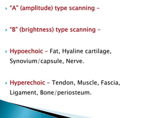  “A” (amplitude) type scanning –
 “B” (brightness) type scanning –
 Hypoechoic – Fat, Hyaline cartilage,
Synovium/capsule, Nerve.
 Hyperechoic – Tendon, Muscle, Fascia,
Ligament, Bone/periosteum.
 