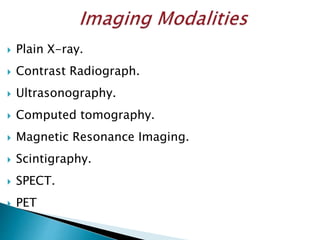  Plain X-ray.
 Contrast Radiograph.
 Ultrasonography.
 Computed tomography.
 Magnetic Resonance Imaging.
 Scintigraphy.
 SPECT.
 PET
 
