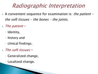  A convenient sequence for examination is: the patient –
the soft tissues – the bones – the joints.
 The patient –
◦ Identity,
◦ history and
◦ clinical findings.
 The soft tissues –
◦ Generalized change,
◦ Localized change.
 