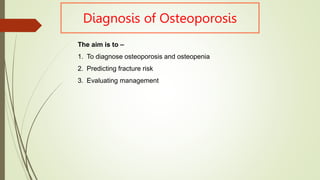 Diagnosis of Osteoporosis
The aim is to –
1. To diagnose osteoporosis and osteopenia
2. Predicting fracture risk
3. Evaluating management
 