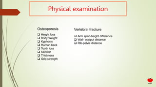 Physical examination
 Height loss
 Body Weight
 Kyphosis
 Human back
 Tooth loss
 Skinfold
 Thickness
 Grip strength
Osteoporosis Vertebral fracture
 Arm span-height difference
 Wall- occiput distance
 Rib-pelvis distance
 