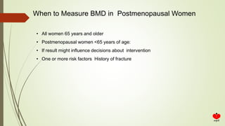 When to Measure BMD in Postmenopausal Women
• All women 65 years and older
• Postmenopausal women <65 years of age:
• If result might influence decisions about intervention
• One or more risk factors History of fracture
 