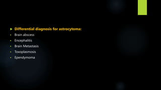  Differential diagnosis for astrocytoma:
 Brain abscess
 Encephalitis
 Brain Metastasis
 Toxoplasmosis
 Ependymoma
 