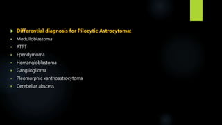  Differential diagnosis for Pilocytic Astrocytoma:
 Medulloblastoma
 ATRT
 Ependymoma
 Hemangioblastoma
 Ganglioglioma
 Pleomorphic xanthoastrocytoma
 Cerebellar abscess
 