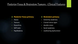 Posterior Fossa & Brainstem Tumors - Clinical Features
 Posterior Fossa primary
 Ataxia
 Tremors
 Dysarthria
 Stiff neck
 Papilledema
 Brainstem primary
 Extremity weakness
 Cranial nerve signs
 double vision
 facial weakness
 swallowing dysfunction
 