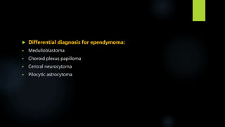  Differential diagnosis for ependymoma:
 Medulloblastoma
 Choroid plexus papilloma
 Central neurocytoma
 Pilocytic astrocytoma
 
