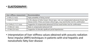 • ELASTOGRAPHY-
• interpretation of liver stiffness values obtained with acoustic radiation
force impulse (ARFI) techniques in patients with viral hepatitis and
nonalcoholic fatty liver disease
 