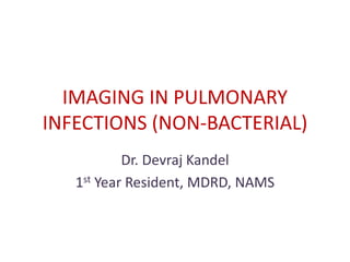 IMAGING IN PULMONARY
INFECTIONS (NON-BACTERIAL)
Dr. Devraj Kandel
1st Year Resident, MDRD, NAMS
 