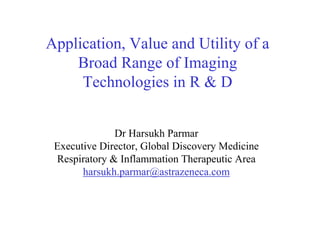 Application, Value and Utility of a
    Broad Range of Imaging
     Technologies in R & D


              Dr Harsukh Parmar
 Executive Director, Global Discovery Medicine
 Respiratory & Inflammation Therapeutic Area
       harsukh.parmar@astrazeneca.com
 