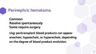 18
Perinephric hematoma
Common
Resolve spontaneously
Some require surgery
Usg: peritransplant blood products can appear
anechoic, hypoechoic, or hyperechoic, depending
on the degree of blood product evolution.
 