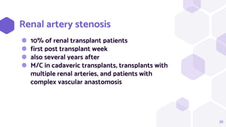 38
Renal artery stenosis
⬢ 10% of renal transplant patients
⬢ first post transplant week
⬢ also several years after
⬢ M/C in cadaveric transplants, transplants with
multiple renal arteries, and patients with
complex vascular anastomosis
 