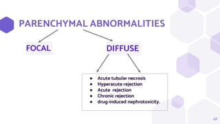 PARENCHYMAL ABNORMALITIES
FOCAL
48
DIFFUSE
● Acute tubular necrosis
● Hyperacute rejection
● Acute rejection
● Chronic rejection
● drug-induced nephrotoxicity.
 