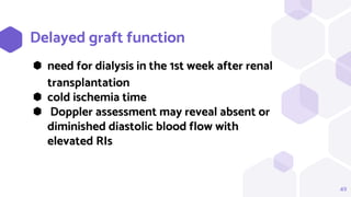 Delayed graft function
⬢ need for dialysis in the 1st week after renal
transplantation
⬢ cold ischemia time
⬢ Doppler assessment may reveal absent or
diminished diastolic blood flow with
elevated RIs
49
 
