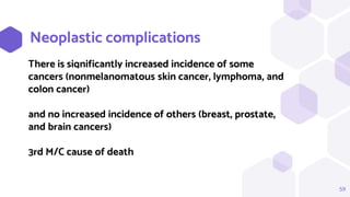 59
Neoplastic complications
There is significantly increased incidence of some
cancers (nonmelanomatous skin cancer, lymphoma, and
colon cancer)
and no increased incidence of others (breast, prostate,
and brain cancers)
3rd M/C cause of death
 