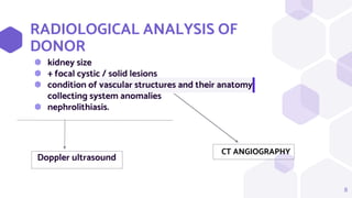 RADIOLOGICAL ANALYSIS OF
DONOR
⬢ kidney size
⬢ + focal cystic / solid lesions
⬢ condition of vascular structures and their anatomy
collecting system anomalies
⬢ nephrolithiasis.
8
CT ANGIOGRAPHY
Doppler ultrasound
 