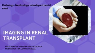 IMAGING IN RENAL
TRANSPLANT
PRESENTED BY : DR ALMA SWATHI DSOUZA
MODERATOR : DR. LENON J DSOUZA
Radiology- Nephrology Interdepartmental
meet
 