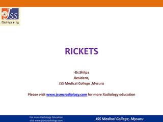 JSS Medical College, Mysuru
RICKETS
-Dr.Shilpa
Resident,
JSS Medical College ,Mysuru
Please visit www.jssmcradiology.com for more Radiology education
For more Radiology Education
visit www.jssmcradiology.com
 