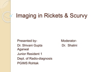 Imaging in Rickets & Scurvy
Presented by- Moderator-
Dr. Shivani Gupta Dr. Shalini
Agarwal
Junior Resident 1
Dept. of Radio-diagnosis
PGIMS Rohtak
 