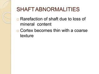 SHAFTABNORMALITIES
 Rarefaction of shaft due to loss of
mineral content
 Cortex becomes thin with a coarse
texture
 