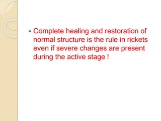  Complete healing and restoration of
normal structure is the rule in rickets
even if severe changes are present
during the active stage !
 