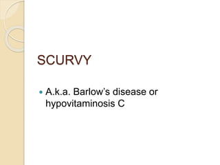 SCURVY
 A.k.a. Barlow’s disease or
hypovitaminosis C
 