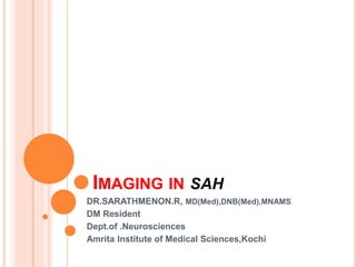 IMAGING IN SAH 
DR.SARATHMENON.R, MD(Med),DNB(Med),MNAMS 
DM Resident 
Dept.of .Neurosciences 
Amrita Institute of Medical Sciences,Kochi 
 