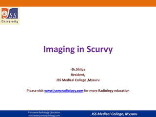 JSS Medical College, Mysuru
Imaging in Scurvy
-Dr.Shilpa
Resident,
JSS Medical College ,Mysuru
Please visit www.jssmcradiology.com for more Radiology education
For more Radiology Education
visit www.jssmcradiology.com
 