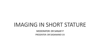 IMAGING IN SHORT STATURE
MODERATOR: DR SANJAY P
PRESENTER: DR SADANAND S B
 