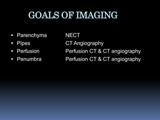 GOALS OF IMAGING
 Parenchyma
 Pipes
 Perfusion
 Penumbra
NECT
CT Angiography
Perfusion CT & CT angiography
Perfusion CT & CT angiography
 