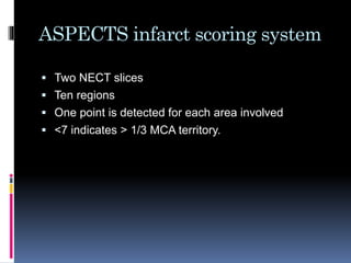 ASPECTS infarct scoring system
 Two NECT slices
 Ten regions
 One point is detected for each area involved
 <7 indicates > 1/3 MCA territory.
 