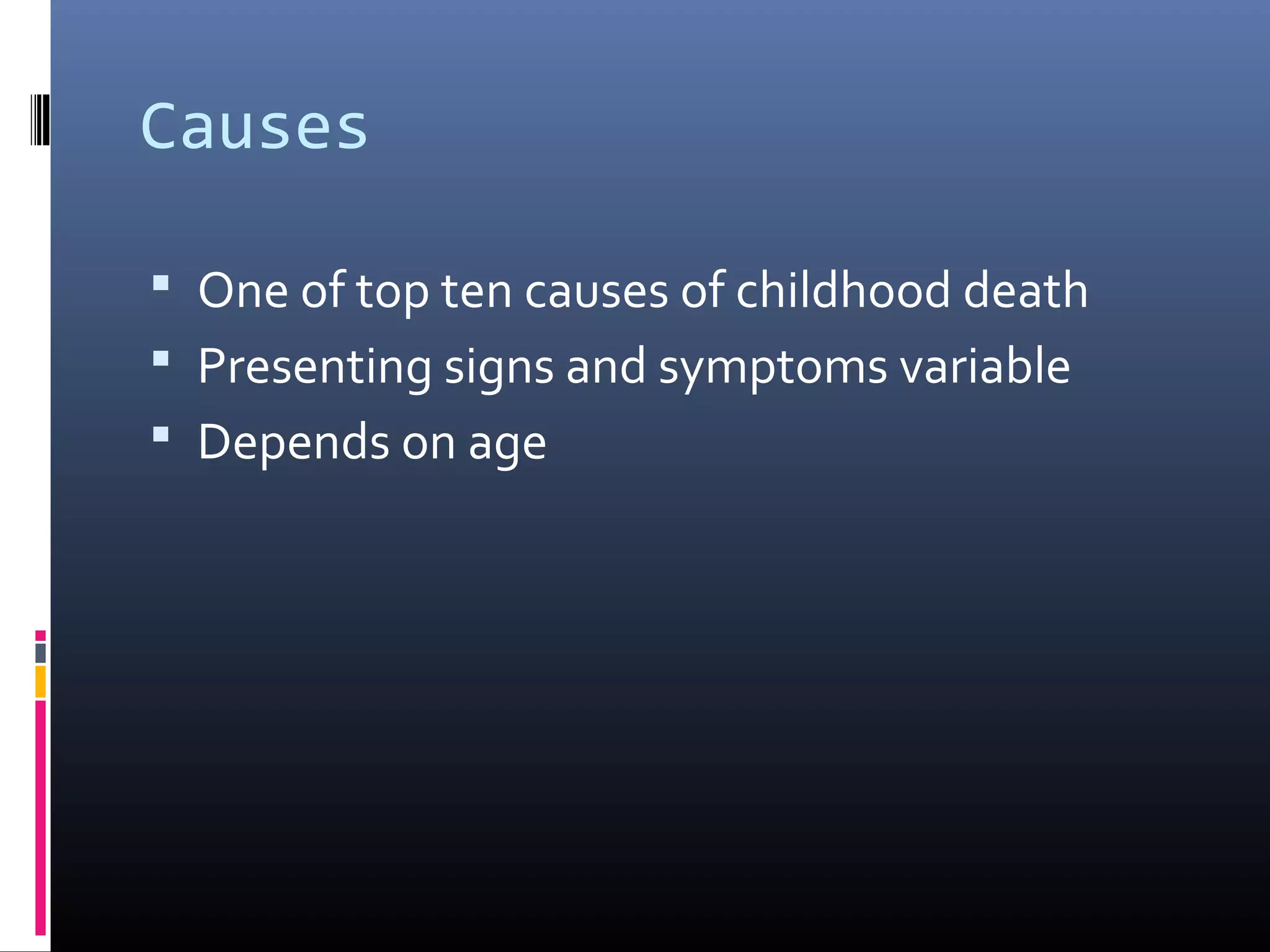 Causes
 One of top ten causes of childhood death
 Presenting signs and symptoms variable
 Depends on age
 