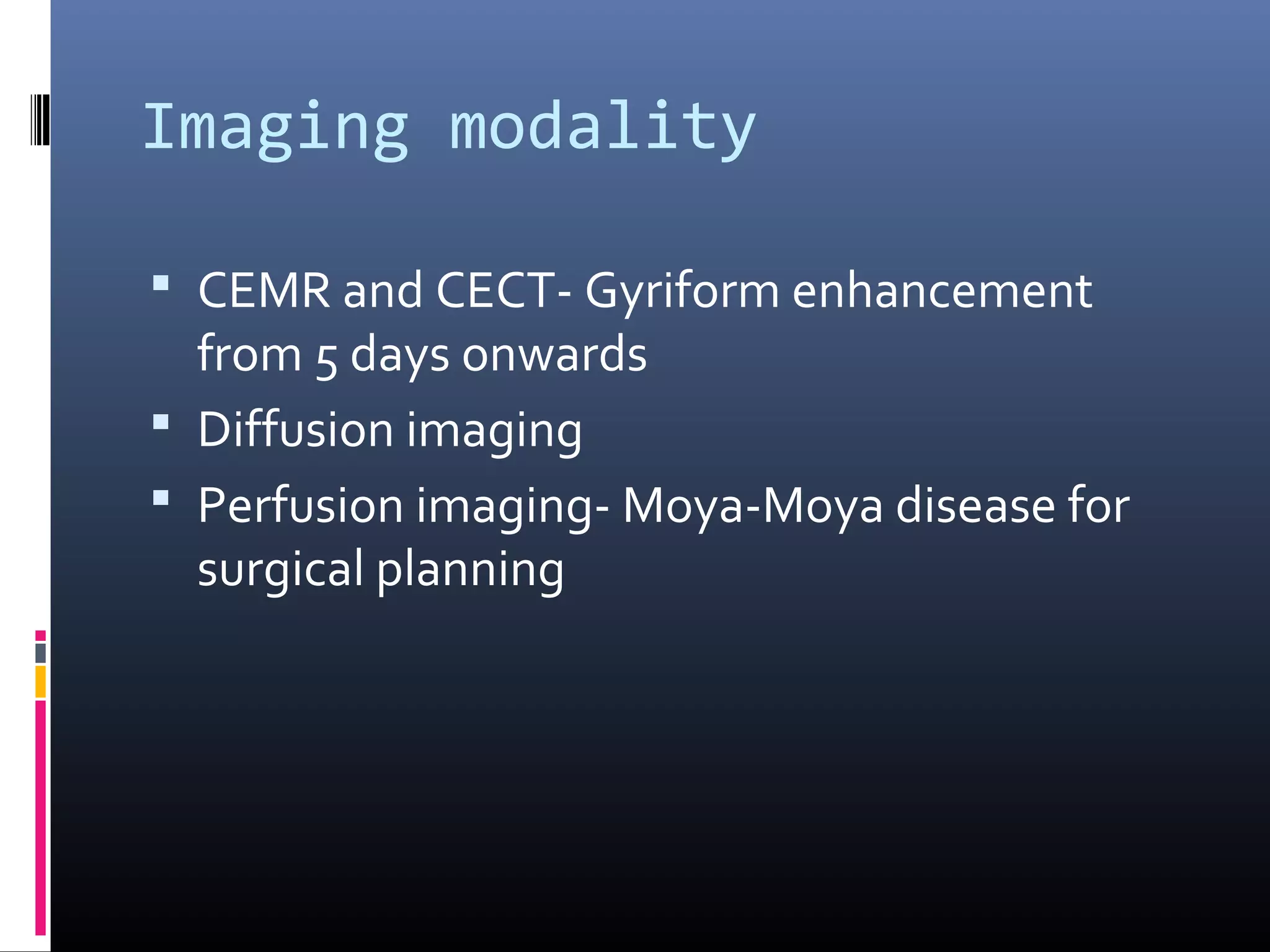 Imaging modality
 CEMR and CECT- Gyriform enhancement
from 5 days onwards
 Diffusion imaging
 Perfusion imaging- Moya-Moya disease for
surgical planning
 