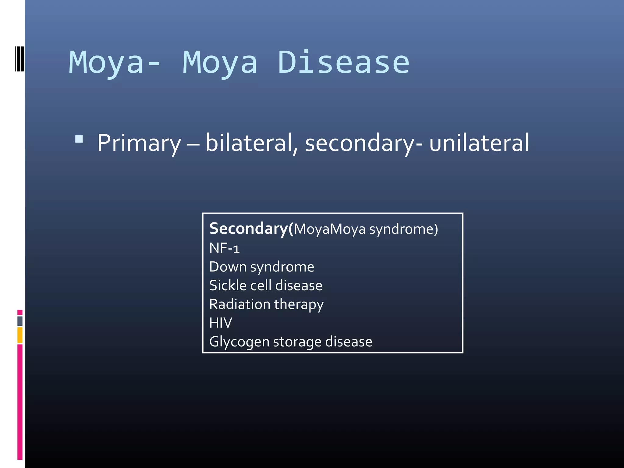 Moya- Moya Disease
 Primary – bilateral, secondary- unilateral
Secondary(MoyaMoya syndrome)
NF-1
Down syndrome
Sickle cell disease
Radiation therapy
HIV
Glycogen storage disease
 