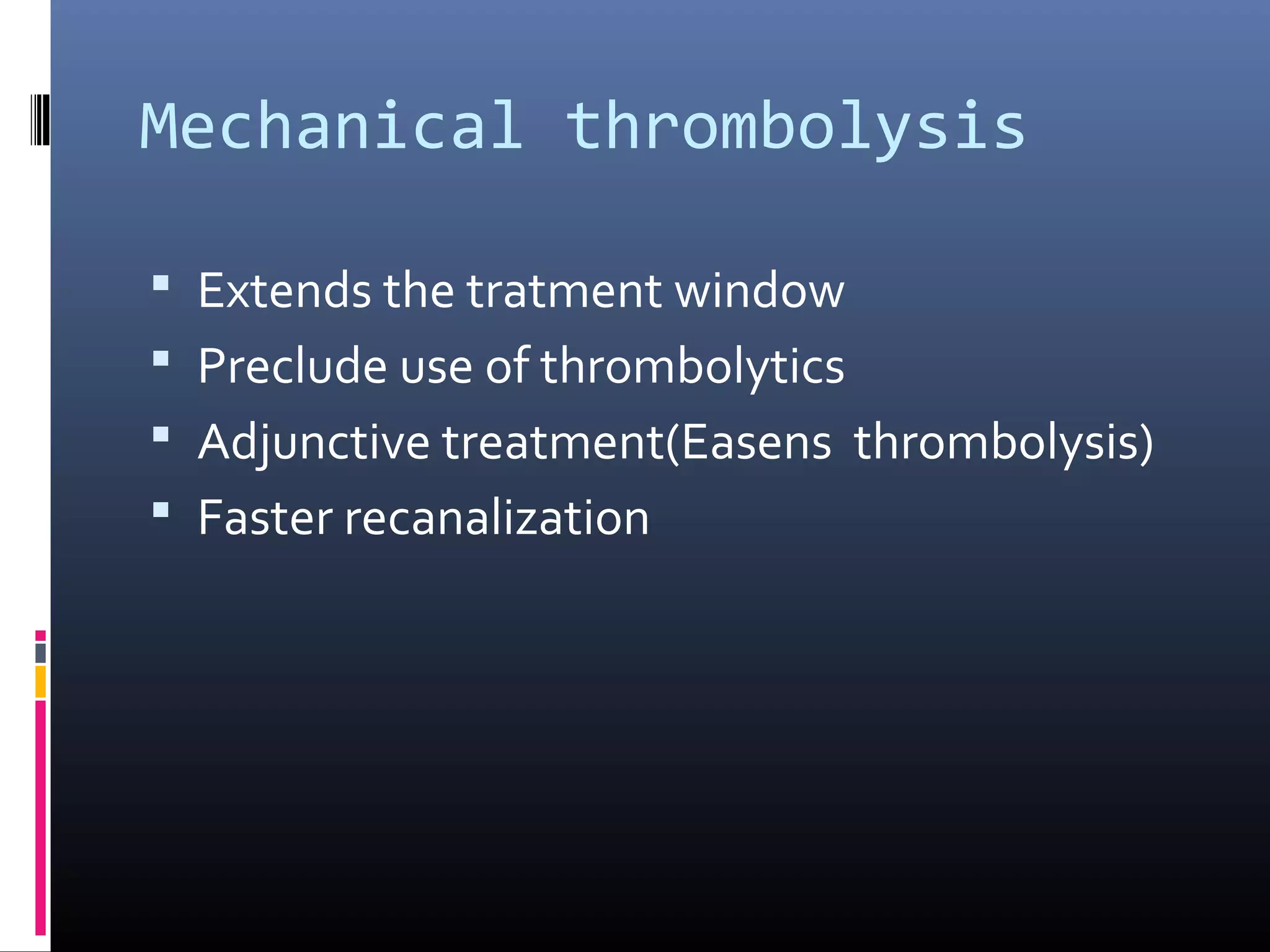 Mechanical thrombolysis
 Extends the tratment window
 Preclude use of thrombolytics
 Adjunctive treatment(Easens thrombolysis)
 Faster recanalization
 