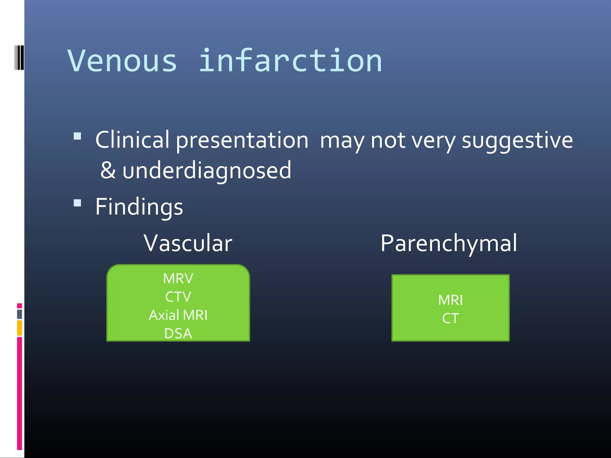 Venous infarction
 Clinical presentation may not very suggestive
& underdiagnosed
 Findings
Vascular Parenchymal
MRV
CTV
Axial MRI
DSA
MRI
CT
 