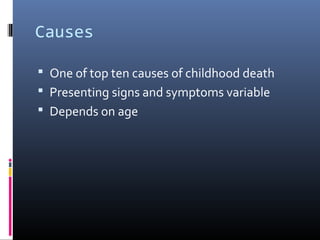 Causes
 One of top ten causes of childhood death
 Presenting signs and symptoms variable
 Depends on age
 