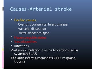 Causes-Arterial stroke
 Cardiac causes
Cyanotic congenital heart disease
Vascular dissection
Mitral valve prolapse
 Hypercoaguble states
 Vasculopathies
 Infections
Posterior circulation-trauma to vertibrobasilar
system,MELAS
Thalamic infarcts-meningitis,CHD, migraine,
trauma
 
