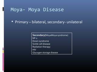 Moya- Moya Disease
 Primary – bilateral, secondary- unilateral
Secondary(MoyaMoya syndrome)
NF-1
Down syndrome
Sickle cell disease
Radiation therapy
HIV
Glycogen storage disease
 