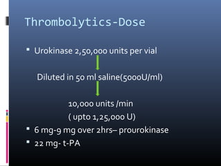 Thrombolytics-Dose
 Urokinase 2,50,000 units per vial
Diluted in 50 ml saline(5000U/ml)
10,000 units /min
( upto 1,25,000 U)
 6 mg-9 mg over 2hrs– prourokinase
 22 mg- t-PA
 