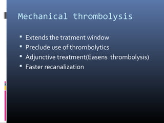 Mechanical thrombolysis
 Extends the tratment window
 Preclude use of thrombolytics
 Adjunctive treatment(Easens thrombolysis)
 Faster recanalization
 